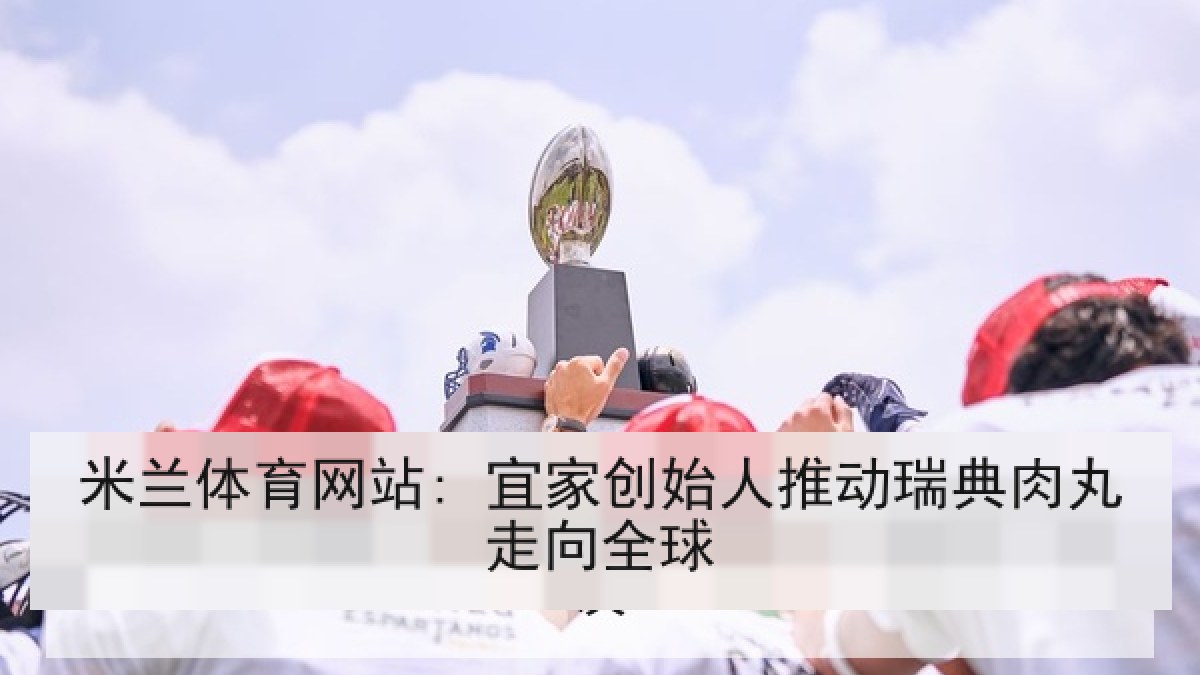 米兰体育网站: 宜家创始人推动瑞典肉丸走向全球