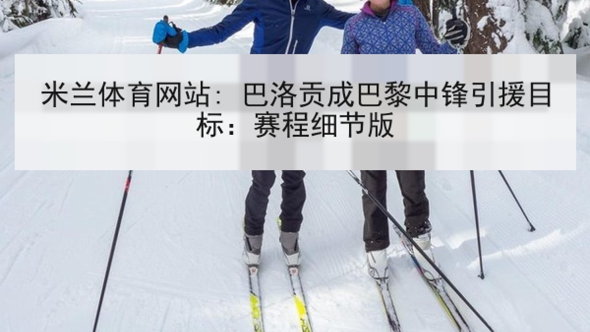 米兰体育网站: 巴洛贡成巴黎中锋引援目标：赛程细节版