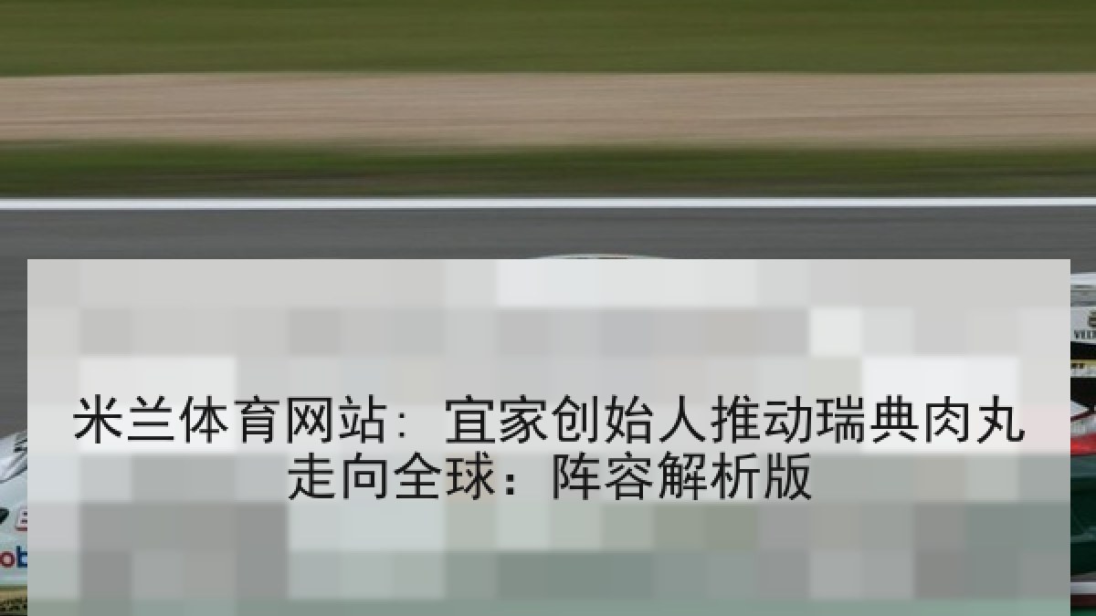 米兰体育网站: 宜家创始人推动瑞典肉丸走向全球：阵容解析版