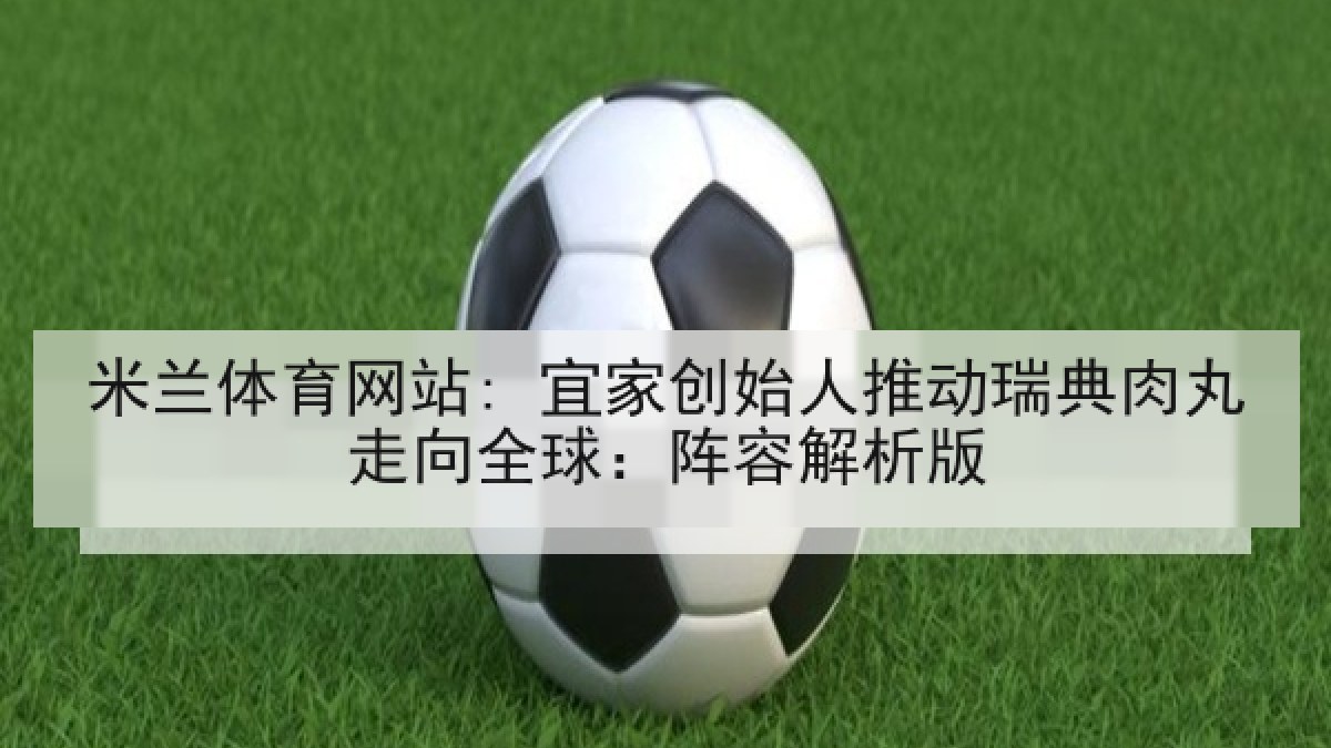 米兰体育网站: 宜家创始人推动瑞典肉丸走向全球：阵容解析版