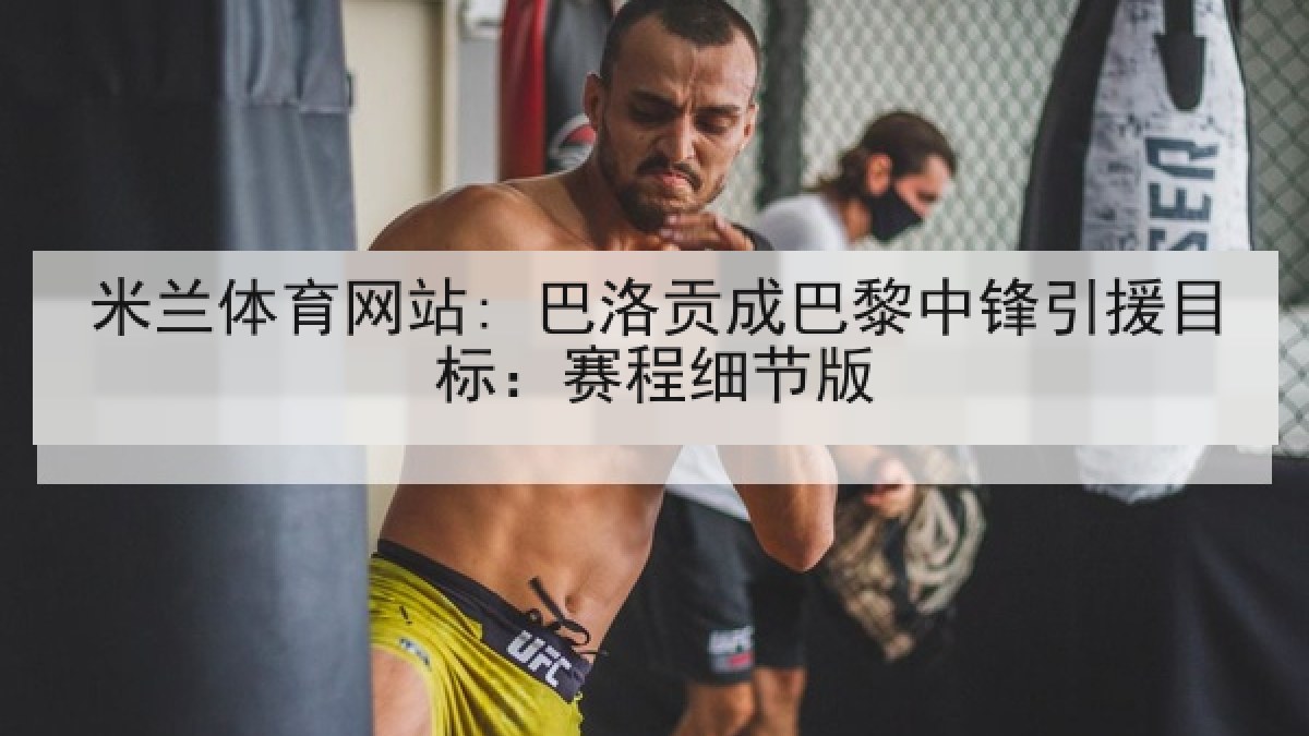 米兰体育网站: 巴洛贡成巴黎中锋引援目标：赛程细节版