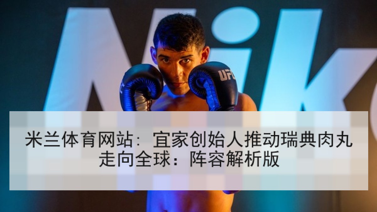 米兰体育网站: 宜家创始人推动瑞典肉丸走向全球：阵容解析版