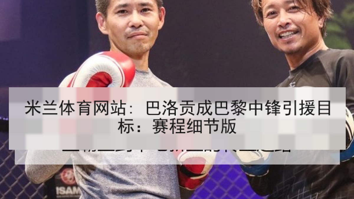 米兰体育网站: 巴洛贡成巴黎中锋引援目标：赛程细节版