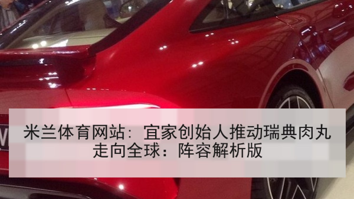 米兰体育网站: 宜家创始人推动瑞典肉丸走向全球：阵容解析版