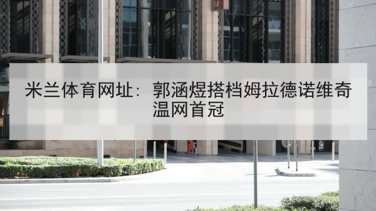 米兰体育网址: 郭涵煜搭档姆拉德诺维奇温网首冠