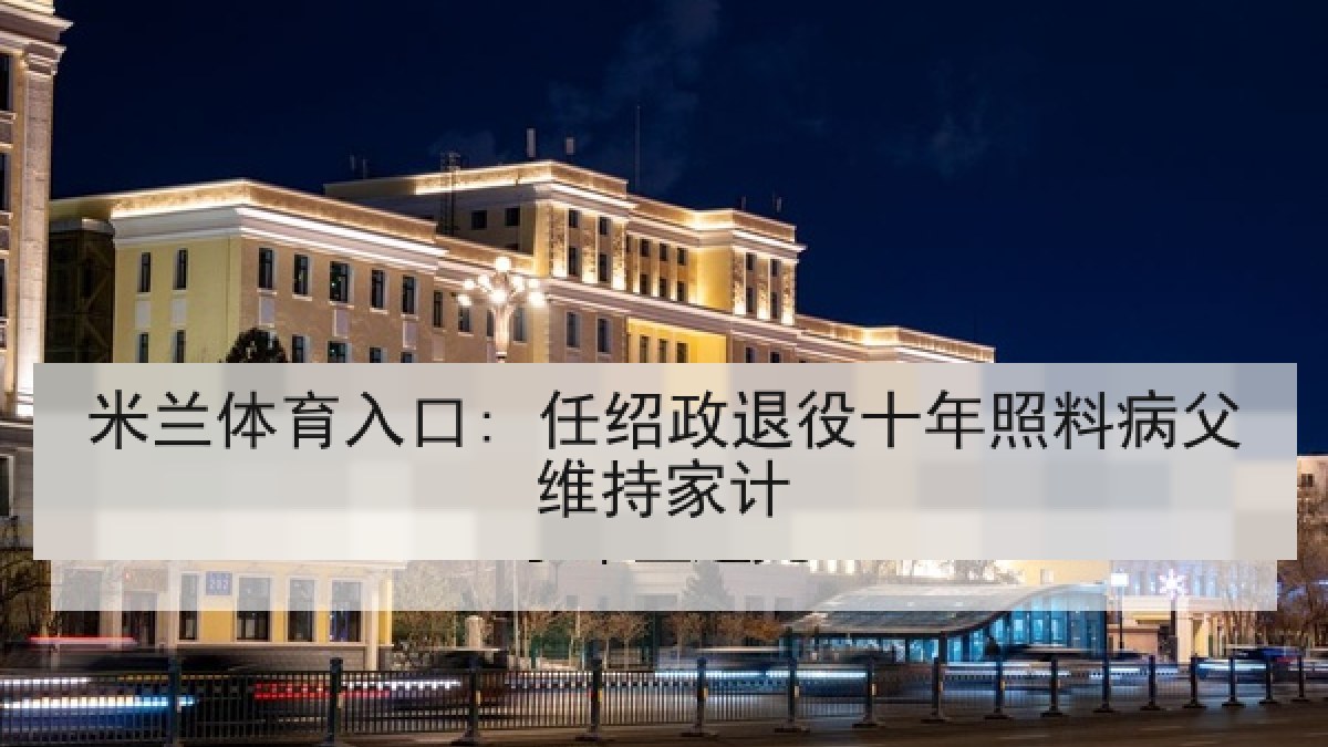 米兰体育入口: 任绍政退役十年照料病父维持家计