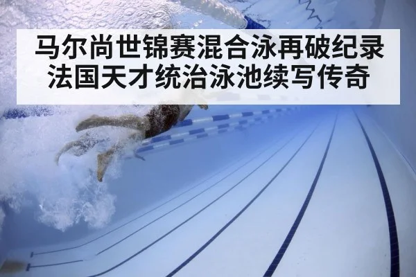 马尔尚世锦赛混合泳再破纪录 法国天才统治泳池续写传奇