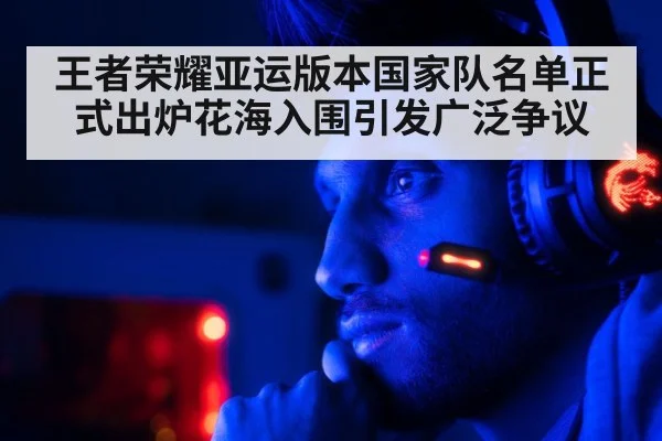 王者荣耀亚运版本国家队名单正式出炉花海入围引发广泛争议