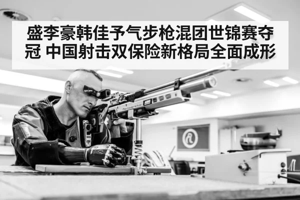 盛李豪韩佳予气步枪混团世锦赛夺冠 中国射击双保险新格局全面成形