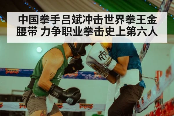 中国拳手吕斌冲击世界拳王金腰带 力争职业拳击史上第六人