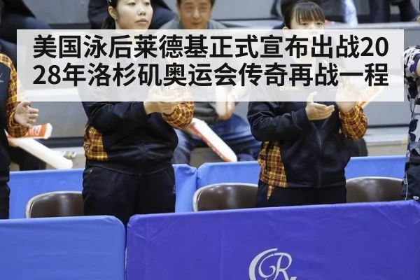 美国泳后莱德基正式宣布出战2028年洛杉矶奥运会传奇再战一程