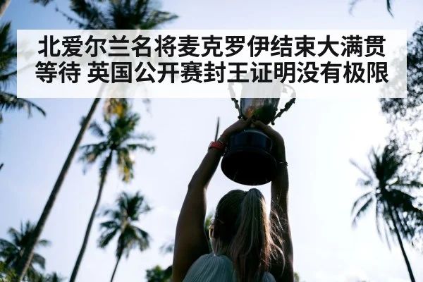 北爱尔兰名将麦克罗伊结束大满贯等待 英国公开赛封王证明没有极限