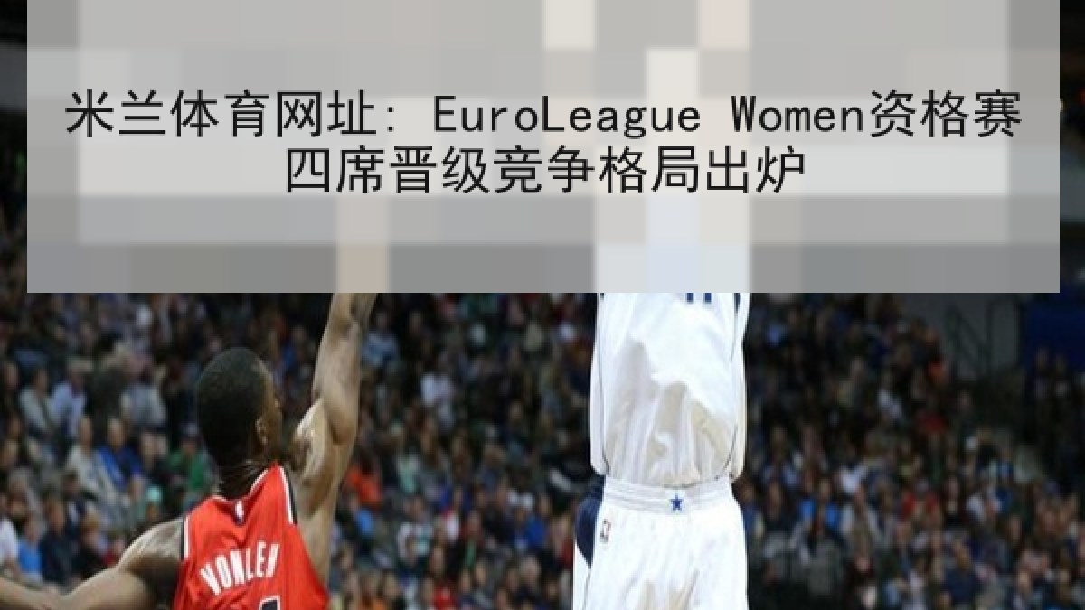 米兰体育网址: EuroLeague Women资格赛四席晋级竞争格局出炉
